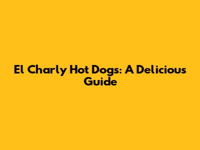 El Charly Hot Dogs: A Delicious Guide