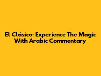 El Clásico: Experience The Magic With Arabic Commentary
