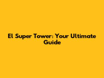 El Super Tower: Your Ultimate Guide