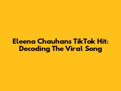 Eleena Chauhan's TikTok Hit: Decoding The Viral Song