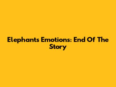 Elephant's Emotions: End Of The Story