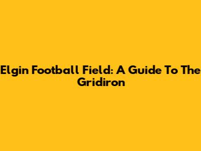 Elgin Football Field: A Guide To The Gridiron