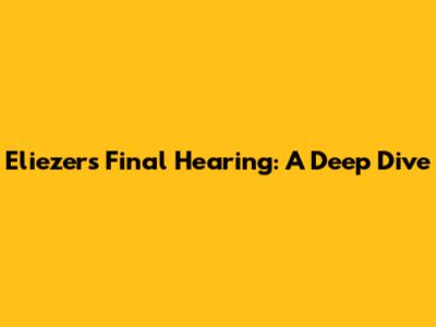Eliezer's Final Hearing: A Deep Dive