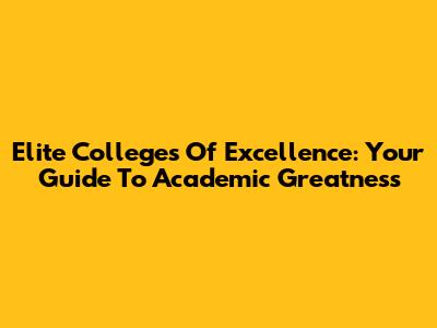 Elite Colleges Of Excellence: Your Guide To Academic Greatness
