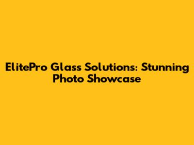 ElitePro Glass Solutions: Stunning Photo Showcase