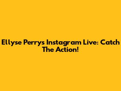 Ellyse Perry's Instagram Live: Catch The Action!