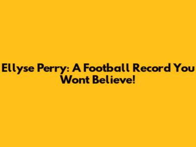 Ellyse Perry: A Football Record You Won't Believe!