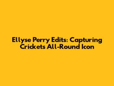 Ellyse Perry Edits: Capturing Cricket's All-Round Icon