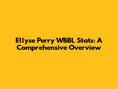 Ellyse Perry WBBL Stats: A Comprehensive Overview