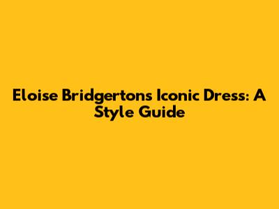 Eloise Bridgerton's Iconic Dress: A Style Guide