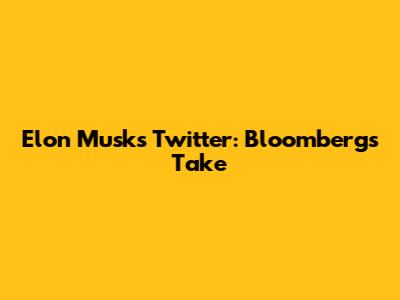 Elon Musk's Twitter: Bloomberg's Take