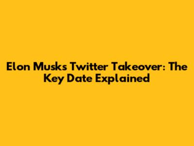 Elon Musk's Twitter Takeover: The Key Date Explained