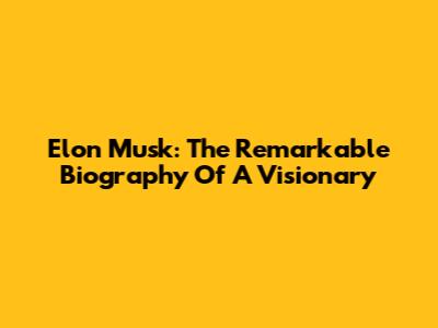 Elon Musk: The Remarkable Biography Of A Visionary