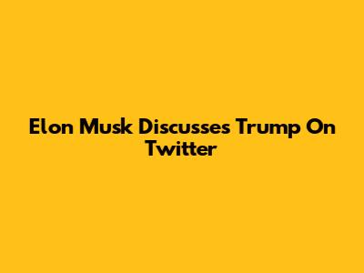 Elon Musk Discusses Trump On Twitter