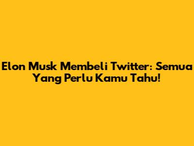 Elon Musk Membeli Twitter: Semua Yang Perlu Kamu Tahu!