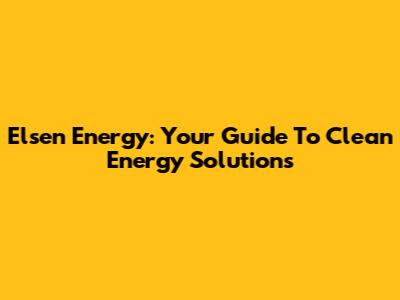 Elsen Energy: Your Guide To Clean Energy Solutions