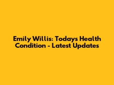 Emily Willis: Today's Health Condition - Latest Updates
