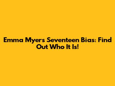Emma Myers' Seventeen Bias: Find Out Who It Is!