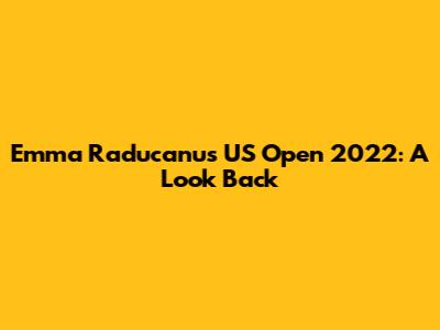 Emma Raducanu's US Open 2022: A Look Back