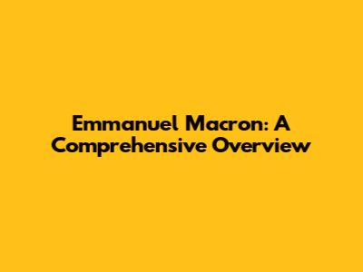 Emmanuel Macron: A Comprehensive Overview