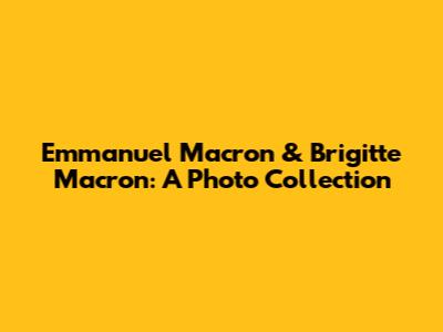 Emmanuel Macron & Brigitte Macron: A Photo Collection