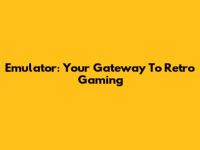 Emulator: Your Gateway To Retro Gaming