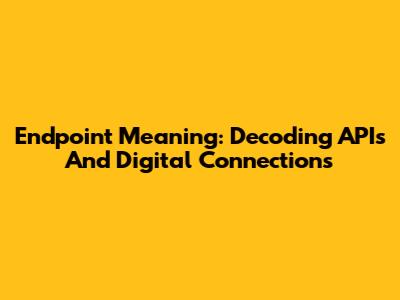 Endpoint Meaning: Decoding APIs And Digital Connections