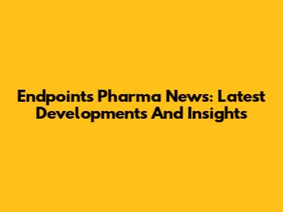 Endpoints Pharma News: Latest Developments And Insights