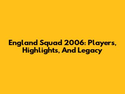 England Squad 2006: Players, Highlights, And Legacy