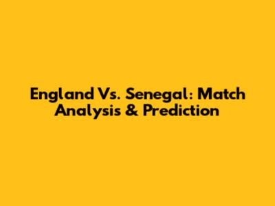 England Vs. Senegal: Match Analysis & Prediction