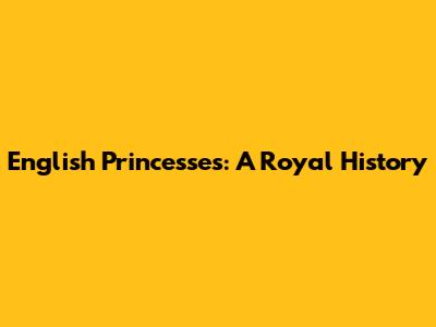 English Princesses: A Royal History