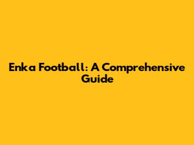 Enka Football: A Comprehensive Guide