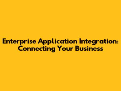 Enterprise Application Integration: Connecting Your Business