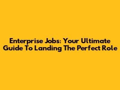 Enterprise Jobs: Your Ultimate Guide To Landing The Perfect Role