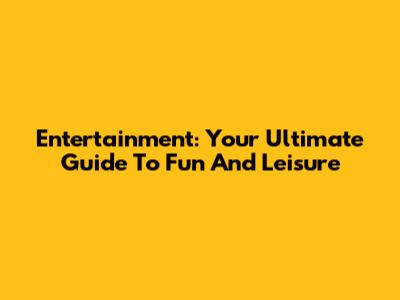 Entertainment: Your Ultimate Guide To Fun And Leisure