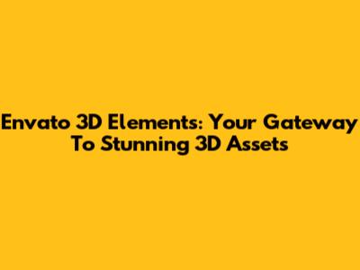 Envato 3D Elements: Your Gateway To Stunning 3D Assets