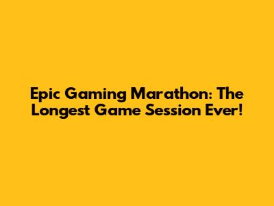 Epic Gaming Marathon: The Longest Game Session Ever!