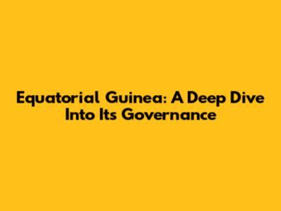 Equatorial Guinea: A Deep Dive Into Its Governance
