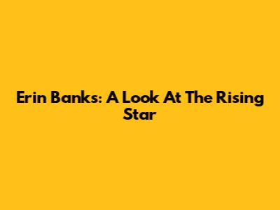 Erin Banks: A Look At The Rising Star