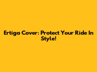 Ertiga Cover: Protect Your Ride In Style!