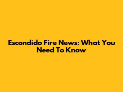 Escondido Fire News: What You Need To Know