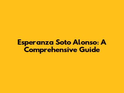 Esperanza Soto Alonso: A Comprehensive Guide