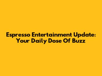 Espresso Entertainment Update: Your Daily Dose Of Buzz