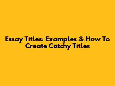 Essay Titles: Examples & How To Create Catchy Titles