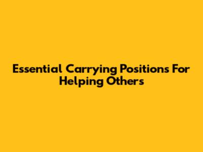 Essential Carrying Positions For Helping Others