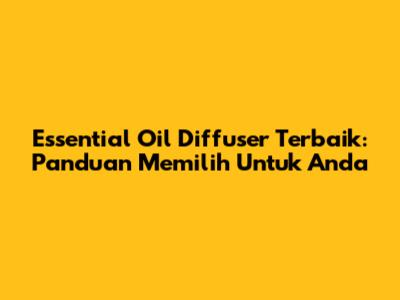 Essential Oil Diffuser Terbaik: Panduan Memilih Untuk Anda
