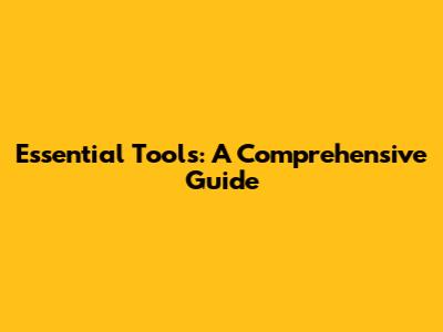 Essential Tools: A Comprehensive Guide