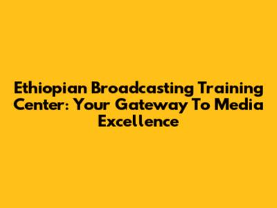 Ethiopian Broadcasting Training Center: Your Gateway To Media Excellence