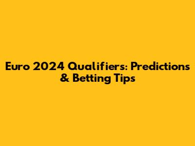 Euro 2024 Qualifiers: Predictions & Betting Tips