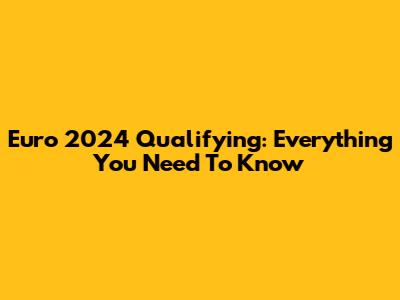 Euro 2024 Qualifying: Everything You Need To Know